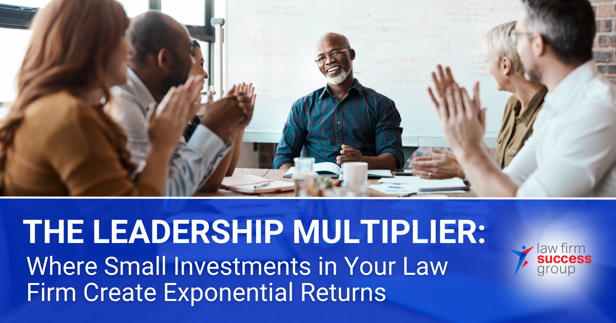 "THE LEADERSHIP MULTIPLIER: Where Small Investments in Your Law Firm Create Exponential Returns"